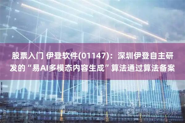 股票入门 伊登软件(01147)：深圳伊登自主研发的“易AI多模态内容生成”算法通过算法备案