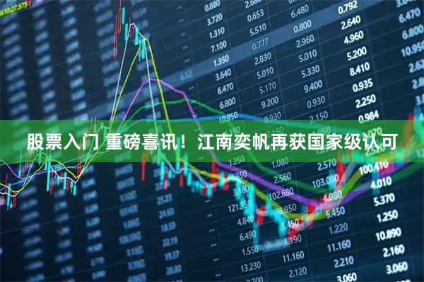 股票入门 重磅喜讯！江南奕帆再获国家级认可