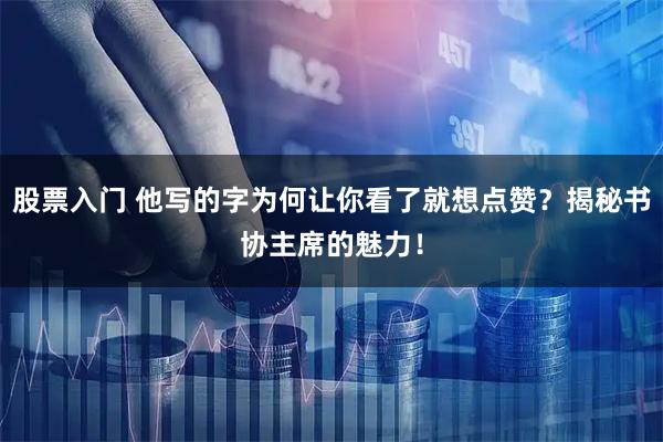 股票入门 他写的字为何让你看了就想点赞？揭秘书协主席的魅力！