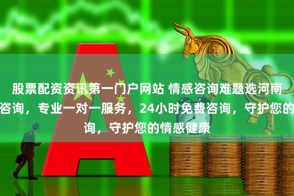 股票配资资讯第一门户网站 情感咨询难题选河南领先心理咨询，专业一对一服务，24小时免费咨询，守护您的情感健康