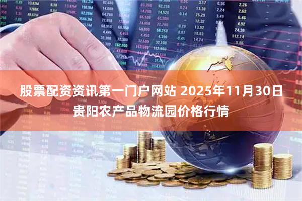 股票配资资讯第一门户网站 2025年11月30日贵阳农产品物流园价格行情