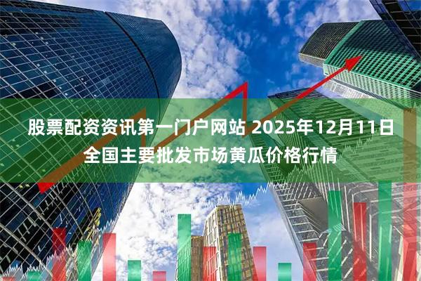 股票配资资讯第一门户网站 2025年12月11日全国主要批发市场黄瓜价格行情