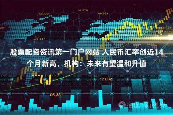 股票配资资讯第一门户网站 人民币汇率创近14个月新高，机构：未来有望温和升值