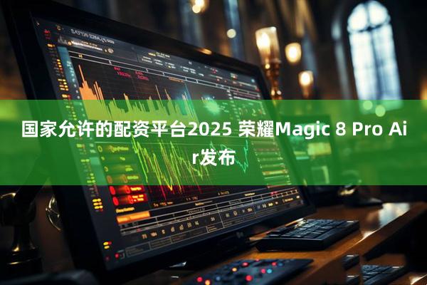 国家允许的配资平台2025 荣耀Magic 8 Pro Air发布