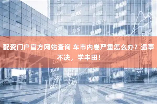 配资门户官方网站查询 车市内卷严重怎么办？遇事不决，学丰田！