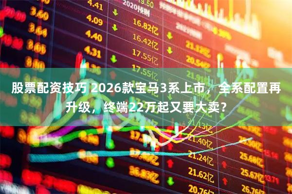 股票配资技巧 2026款宝马3系上市，全系配置再升级，终端22万起又要大卖？