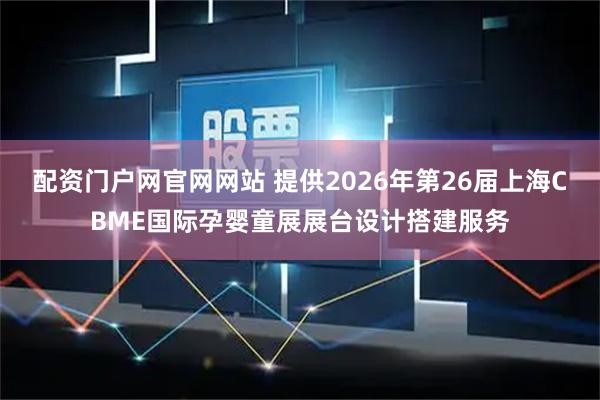 配资门户网官网网站 提供2026年第26届上海CBME国际孕婴童展展台设计搭建服务