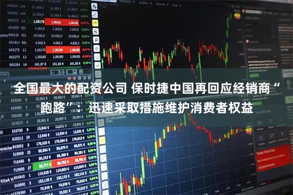 全国最大的配资公司 保时捷中国再回应经销商“跑路”：迅速采取措施维护消费者权益