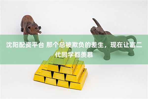 沈阳配资平台 那个总被欺负的差生，现在让富二代同学都羡慕