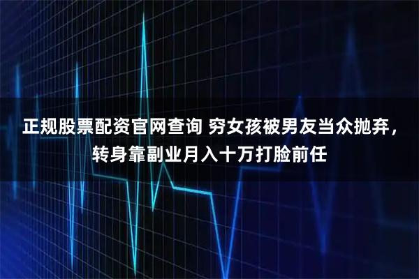 正规股票配资官网查询 穷女孩被男友当众抛弃，转身靠副业月入十万打脸前任