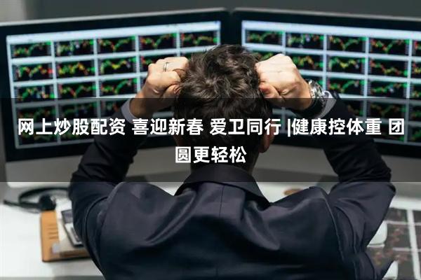 网上炒股配资 喜迎新春 爱卫同行 |健康控体重 团圆更轻松