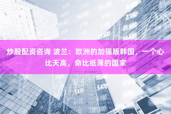炒股配资咨询 波兰：欧洲的加强版韩国，一个心比天高，命比纸薄的国家