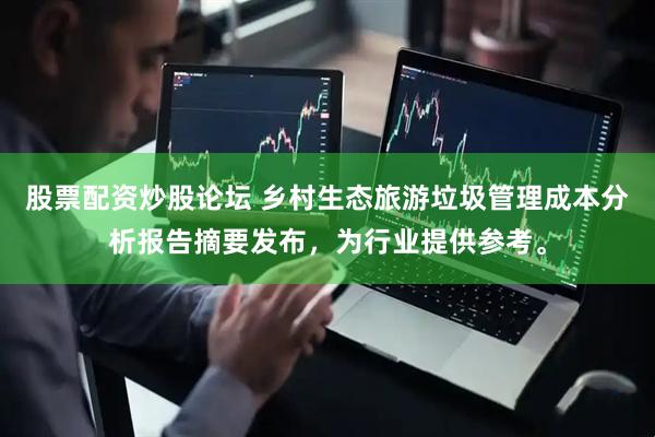 股票配资炒股论坛 乡村生态旅游垃圾管理成本分析报告摘要发布，为行业提供参考。