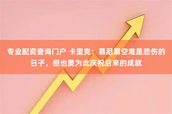 专业配资查询门户 卡里克：慕尼黑空难是悲伤的日子，但也要为此庆祝后来的成就