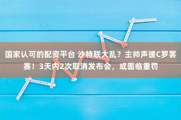 国家认可的配资平台 沙特联大乱？主帅声援C罗罢赛！3天内2次取消发布会，或面临重罚