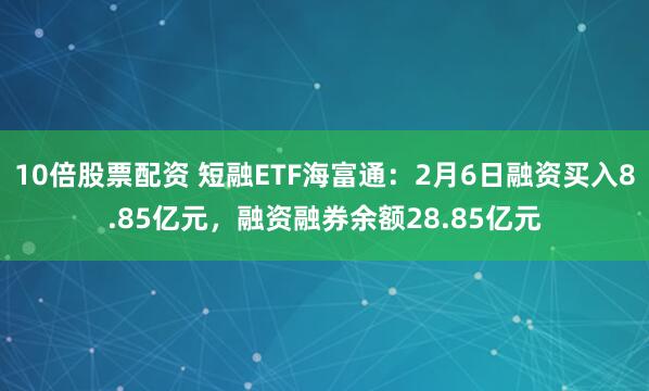 10倍股票配资 短融ETF海富通：2月6日融资买入8.85亿元，融资融券余额28.85亿元