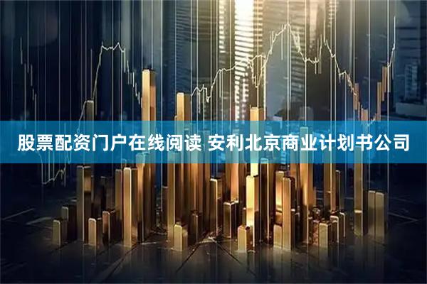股票配资门户在线阅读 安利北京商业计划书公司