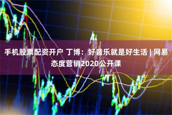 手机股票配资开户 丁博：好音乐就是好生活 | 网易态度营销2020公开课