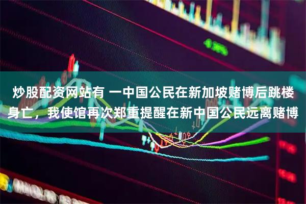 炒股配资网站有 一中国公民在新加坡赌博后跳楼身亡，我使馆再次郑重提醒在新中国公民远离赌博