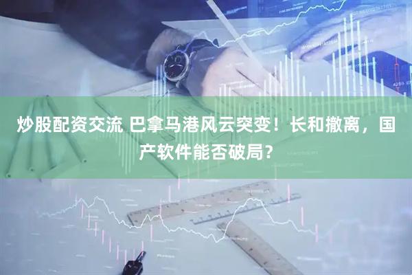 炒股配资交流 巴拿马港风云突变！长和撤离，国产软件能否破局？
