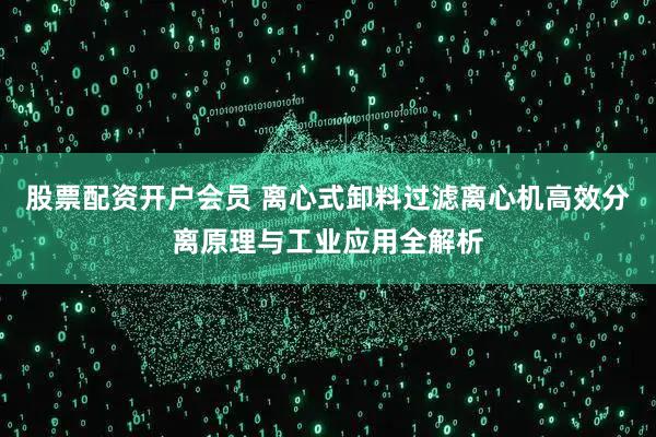 股票配资开户会员 离心式卸料过滤离心机高效分离原理与工业应用全解析