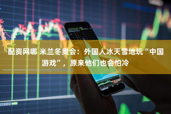 配资网哪 米兰冬奥会：外国人冰天雪地玩“中国游戏”，原来他们也会怕冷