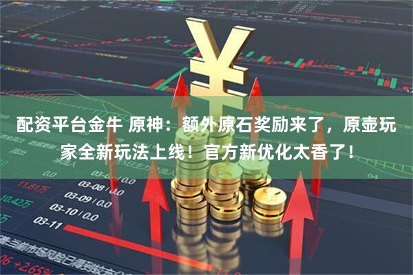 配资平台金牛 原神：额外原石奖励来了，原壶玩家全新玩法上线！官方新优化太香了！