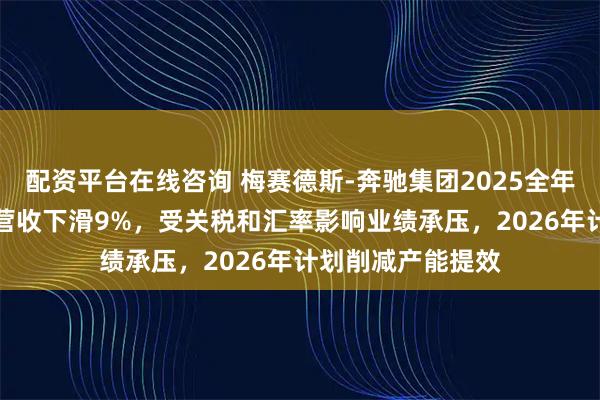 配资平台在线咨询 梅赛德斯-奔驰集团2025全年利润下降57%，营收下滑9%，受关税和汇率影响业绩承压，2026年计划削减产能提效