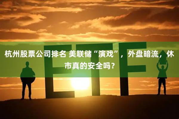 杭州股票公司排名 美联储“演戏”，外盘暗流，休市真的安全吗？