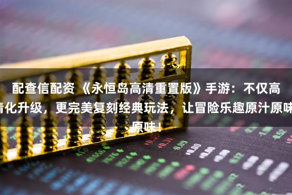 配查信配资 《永恒岛高清重置版》手游：不仅高清化升级，更完美复刻经典玩法，让冒险乐趣原汁原味！