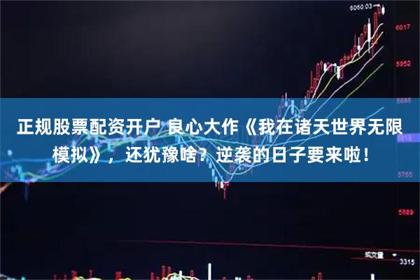 正规股票配资开户 良心大作《我在诸天世界无限模拟》，还犹豫啥？逆袭的日子要来啦！