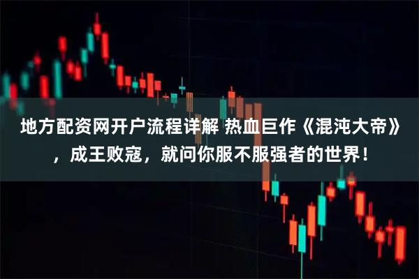 地方配资网开户流程详解 热血巨作《混沌大帝》，成王败寇，就问你服不服强者的世界！