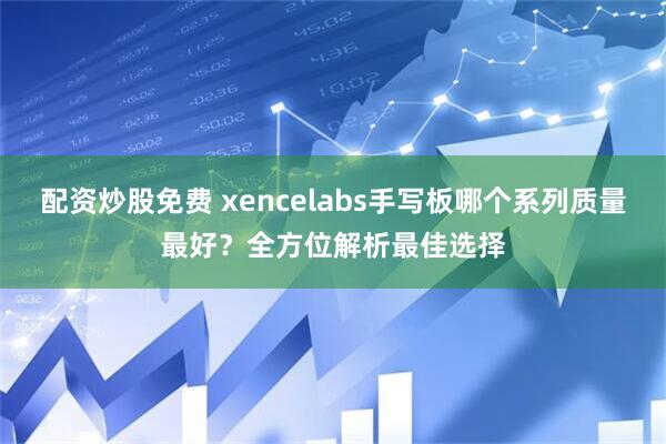 配资炒股免费 xencelabs手写板哪个系列质量最好？全方位解析最佳选择