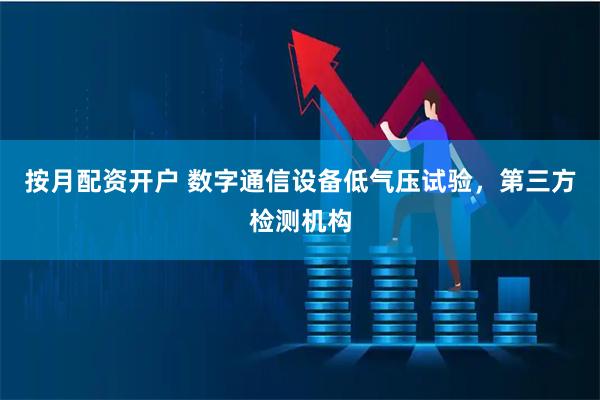 按月配资开户 数字通信设备低气压试验，第三方检测机构