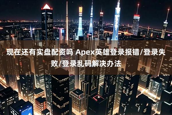 现在还有实盘配资吗 Apex英雄登录报错/登录失败/登录乱码解决办法