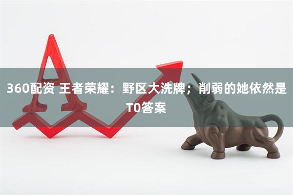 360配资 王者荣耀：野区大洗牌；削弱的她依然是T0答案
