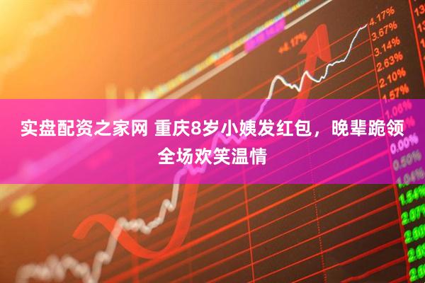 实盘配资之家网 重庆8岁小姨发红包，晚辈跪领全场欢笑温情