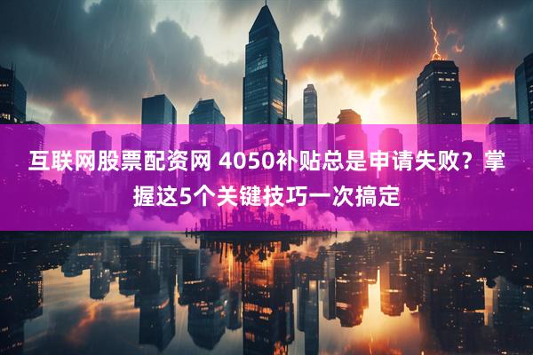 互联网股票配资网 4050补贴总是申请失败？掌握这5个关键技巧一次搞定