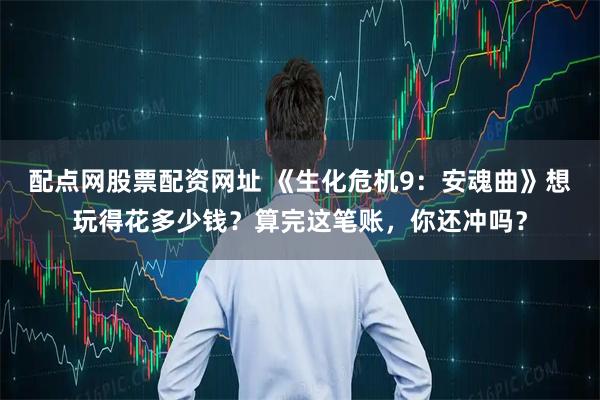 配点网股票配资网址 《生化危机9：安魂曲》想玩得花多少钱？算完这笔账，你还冲吗？