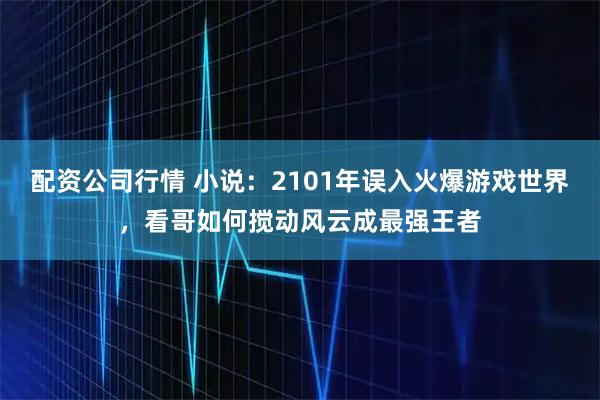 配资公司行情 小说：2101年误入火爆游戏世界，看哥如何搅动风云成最强王者