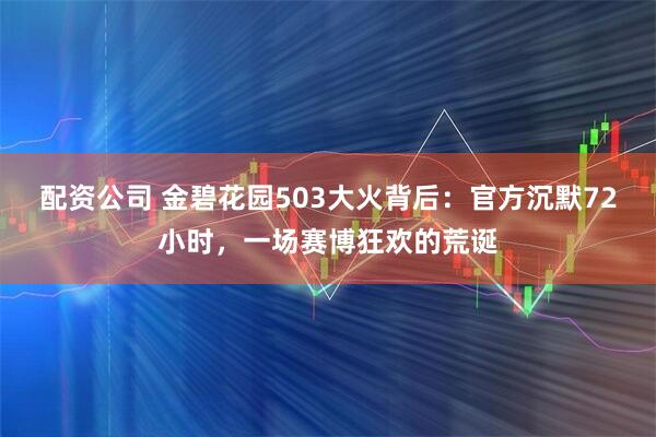 配资公司 金碧花园503大火背后：官方沉默72小时，一场赛博狂欢的荒诞