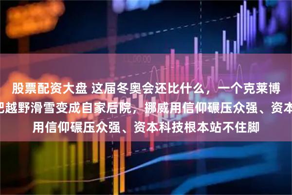 股票配资大盘 这届冬奥会还比什么，一个克莱博硬生生揽走6金、把越野滑雪变成自家后院，挪威用信仰碾压众强、资本科技根本站不住脚