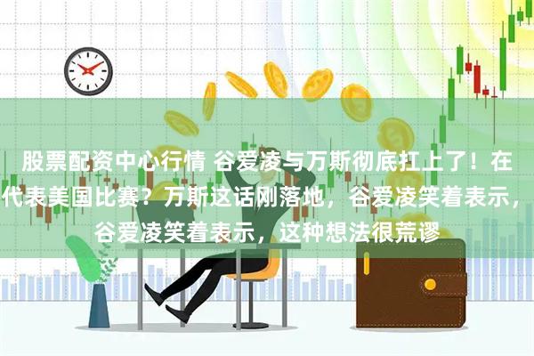 股票配资中心行情 谷爱凌与万斯彻底扛上了！在美国长大，就该代表美国比赛？万斯这话刚落地，谷爱凌笑着表示，这种想法很荒谬