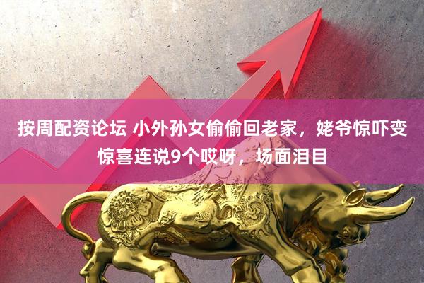 按周配资论坛 小外孙女偷偷回老家，姥爷惊吓变惊喜连说9个哎呀，场面泪目