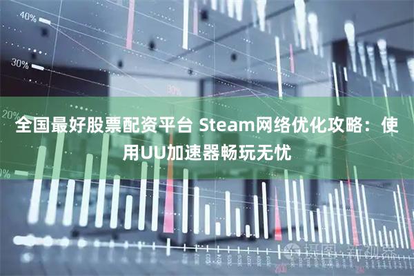 全国最好股票配资平台 Steam网络优化攻略:使用UU加速器畅玩无忧