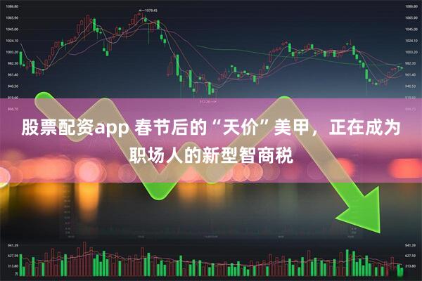 股票配资app 春节后的“天价”美甲，正在成为职场人的新型智商税