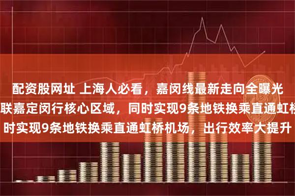 配资股网址 上海人必看,嘉闵线最新走向全曝光,全程44公里15站串联嘉定闵行核心区域,同时实现9条地铁换乘直通虹桥机场,出行效率大提升