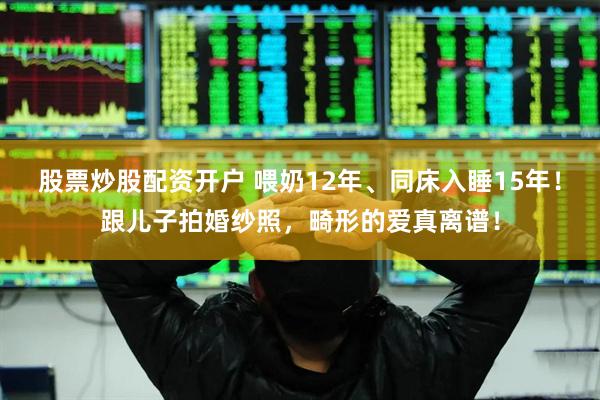 股票炒股配资开户 喂奶12年、同床入睡15年！跟儿子拍婚纱照，畸形的爱真离谱！