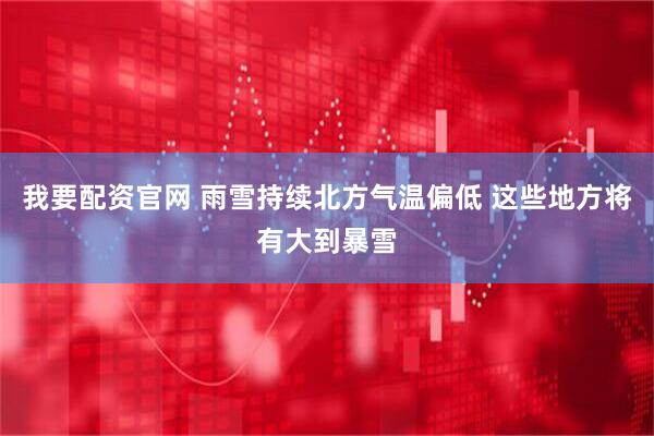 我要配资官网 雨雪持续北方气温偏低 这些地方将有大到暴雪