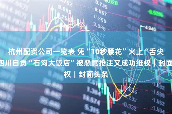 杭州配资公司一览表 凭“10秒腰花”火上“舌尖4” 四川自贡“石沟大饭店”被恶意抢注又成功维权｜封面头条